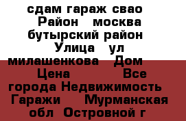 сдам гараж свао › Район ­ москва бутырский район › Улица ­ ул милашенкова › Дом ­ 12 › Цена ­ 3 000 - Все города Недвижимость » Гаражи   . Мурманская обл.,Островной г.